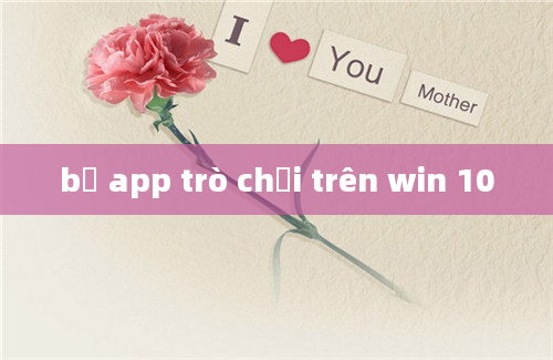 bỏ app trò chơi trên win 10