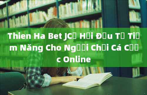 Thien Ha Bet JCơ Hội Đầu Tư Tiềm Năng Cho Người Chơi Cá Cược Online