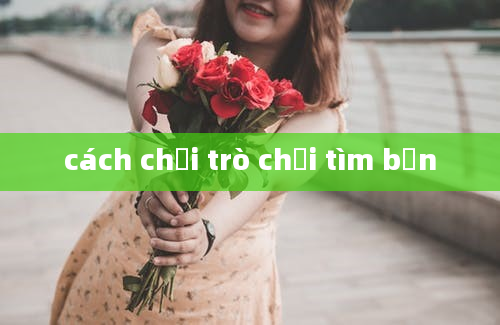 cách chơi trò chơi tìm bạn