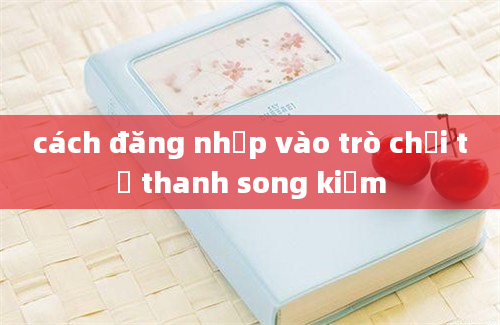 cách đăng nhập vào trò chơi tử thanh song kiếm