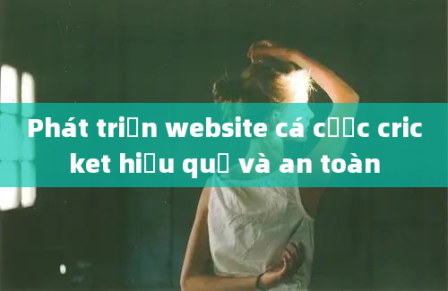 Phát triển website cá cược cricket hiệu quả và an toàn