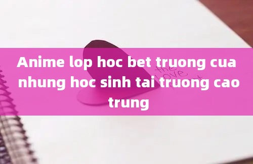 Anime lop hoc bet truong cua nhung hoc sinh tai truong cao trung