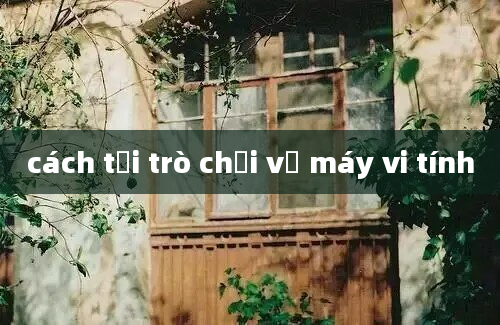 cách tải trò chơi về máy vi tính