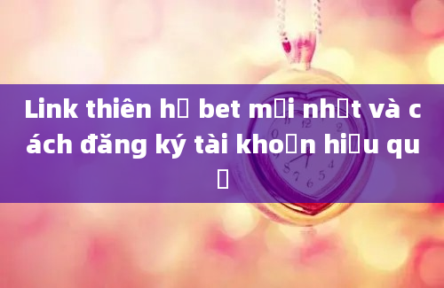 Link thiên hạ bet mới nhất và cách đăng ký tài khoản hiệu quả