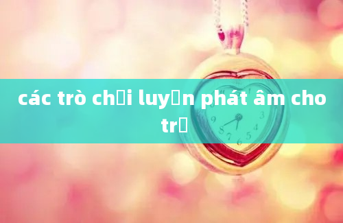 các trò chơi luyện phát âm cho trẻ