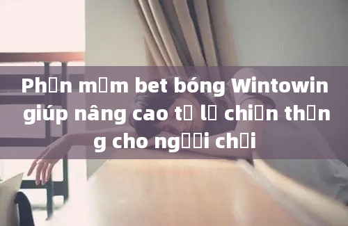 Phần mềm bet bóng Wintowin giúp nâng cao tỷ lệ chiến thắng cho người chơi