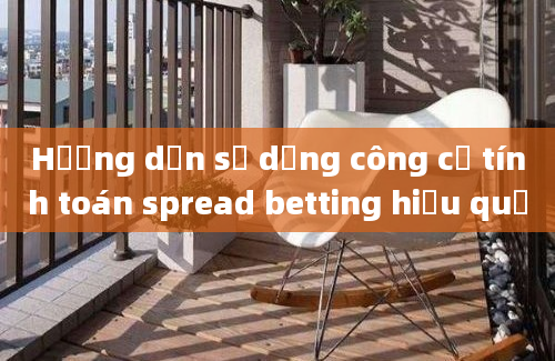 Hướng dẫn sử dụng công cụ tính toán spread betting hiệu quả