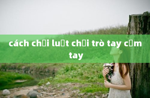 cách chơi luật chơi trò tay cầm tay