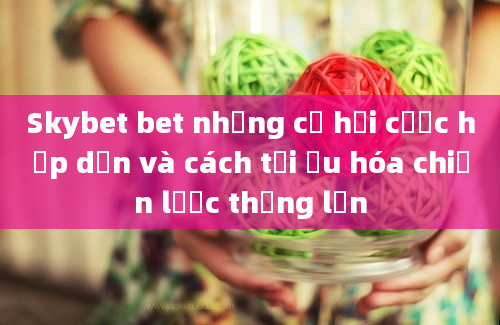 Skybet bet những cơ hội cược hấp dẫn và cách tối ưu hóa chiến lược thắng lớn