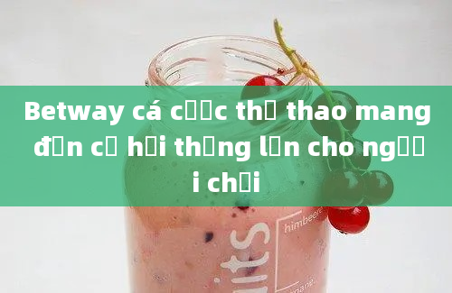 Betway cá cược thể thao mang đến cơ hội thắng lớn cho người chơi