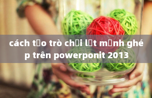 cách tạo trò chơi lật mảnh ghép trên powerponit 2013