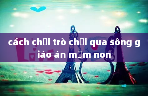 cách chơi trò chơi qua sông giáo án mầm non