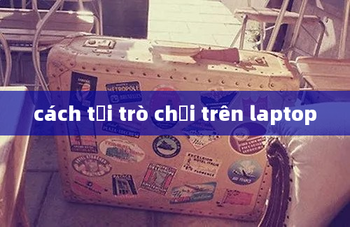 cách tải trò chơi trên laptop