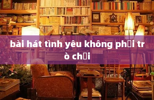 bài hát tình yêu không phải trò chơi