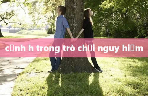 cảnh h trong trò chơi nguy hiểm