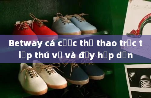 Betway cá cược thể thao trực tiếp thú vị và đầy hấp dẫn