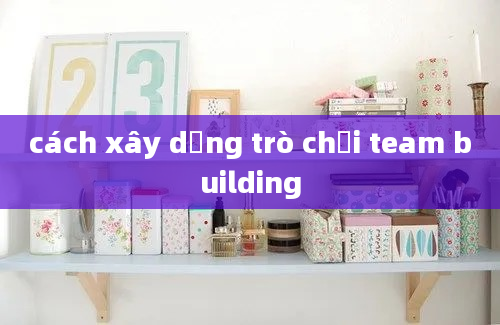 cách xây dựng trò chơi team building