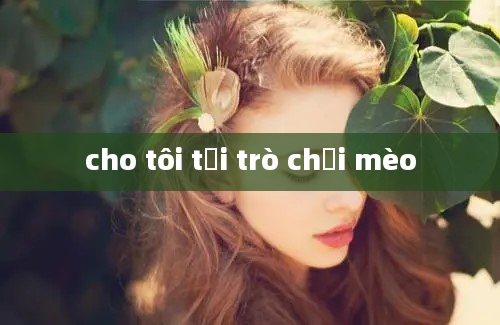 cho tôi tải trò chơi mèo