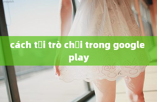 cách tải trò chơi trong google play