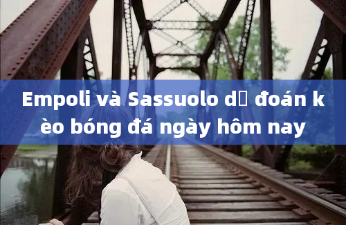 Empoli và Sassuolo dự đoán kèo bóng đá ngày hôm nay