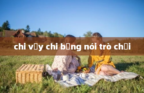 chi vậy chi bằng nói trò chơi