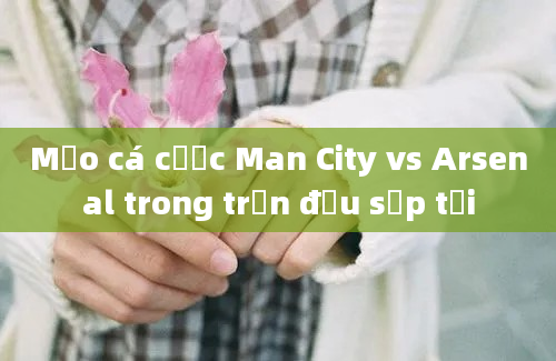 Mẹo cá cược Man City vs Arsenal trong trận đấu sắp tới