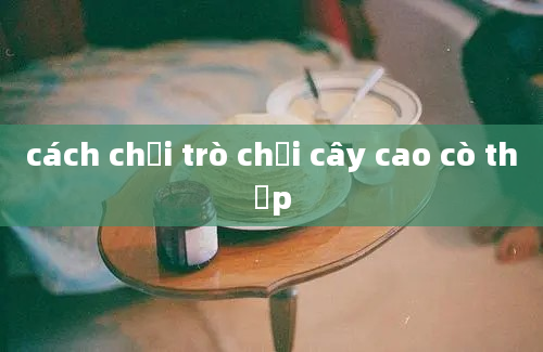 cách chơi trò chơi cây cao cò thấp