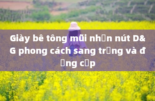 Giày bê tông mũi nhọn nút D&G phong cách sang trọng và đẳng cấp