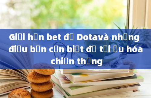 Giới hạn bet đồ Dotavà những điều bạn cần biết để tối ưu hóa chiến thắng