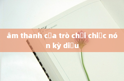 âm thanh của trò chơi chiếc nón kỳ diệu