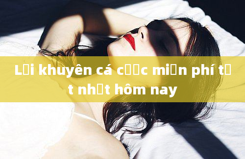 Lời khuyên cá cược miễn phí tốt nhất hôm nay