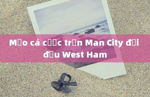 Mẹo cá cược trận Man City đối đầu West Ham