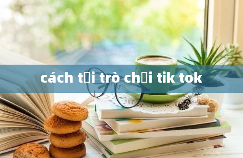 cách tải trò chơi tik tok