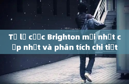 Tỷ lệ cược Brighton mới nhất cập nhật và phân tích chi tiết