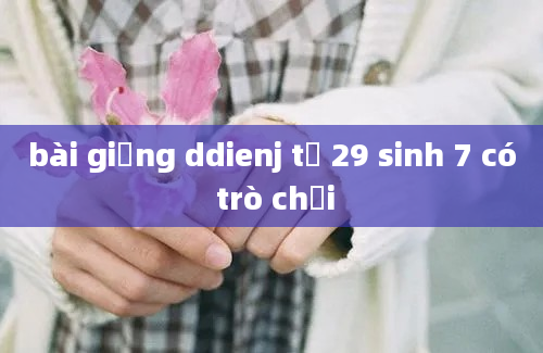 bài giảng ddienj tử 29 sinh 7 có trò chơi