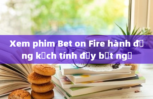 Xem phim Bet on Fire hành động kịch tính đầy bất ngờ