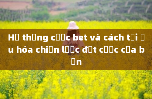 Hệ thống cược bet và cách tối ưu hóa chiến lược đặt cược của bạn