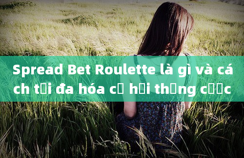 Spread Bet Roulette là gì và cách tối đa hóa cơ hội thắng cược