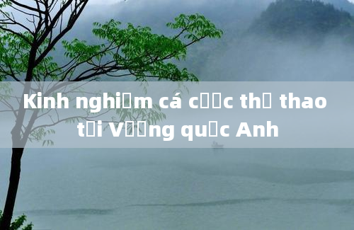 Kinh nghiệm cá cược thể thao tại Vương quốc Anh