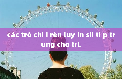 các trò chơi rèn luyện sự tập trung cho trẻ