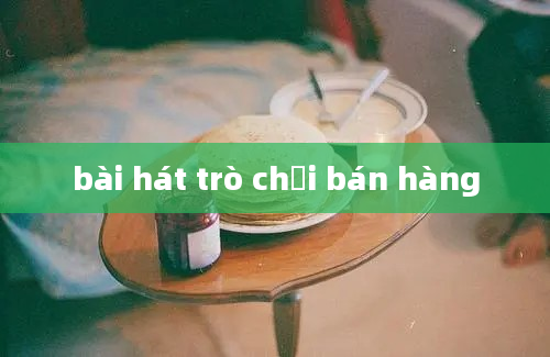 bài hát trò chơi bán hàng