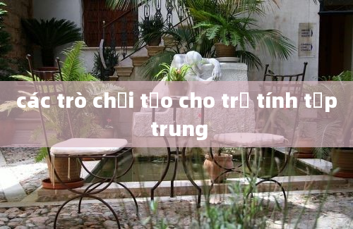 các trò chơi tạo cho trẻ tính tập trung