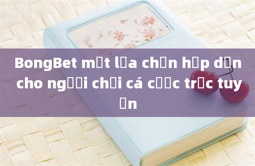 BongBet một lựa chọn hấp dẫn cho người chơi cá cược trực tuyến