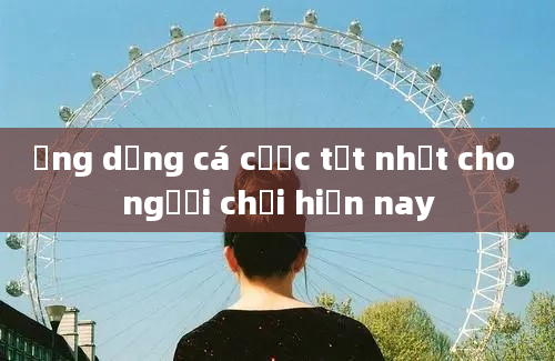 Ứng dụng cá cược tốt nhất cho người chơi hiện nay