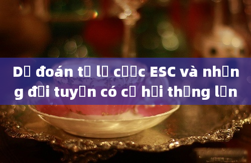 Dự đoán tỷ lệ cược ESC và những đội tuyển có cơ hội thắng lớn