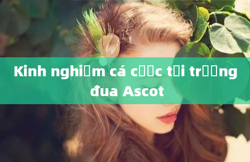 Kinh nghiệm cá cược tại trường đua Ascot