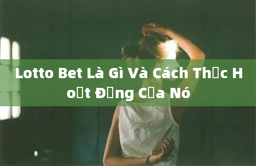 Lotto Bet Là Gì Và Cách Thức Hoạt Động Của Nó