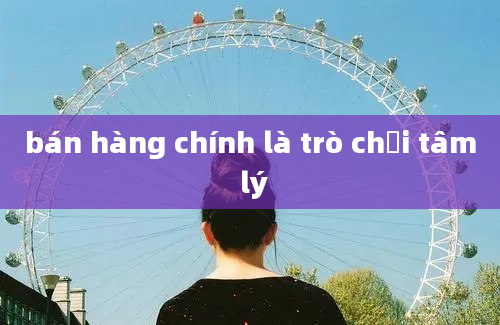 bán hàng chính là trò chơi tâm lý