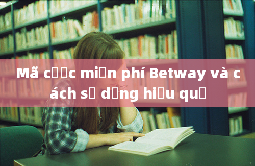 Mã cược miễn phí Betway và cách sử dụng hiệu quả