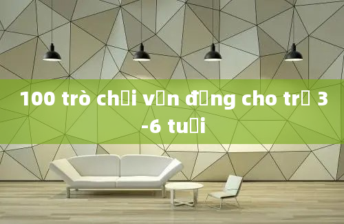 100 trò chơi vận động cho trẻ 3-6 tuổi